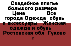 Свадебное платье большого размера › Цена ­ 17 000 - Все города Одежда, обувь и аксессуары » Женская одежда и обувь   . Ростовская обл.,Гуково г.